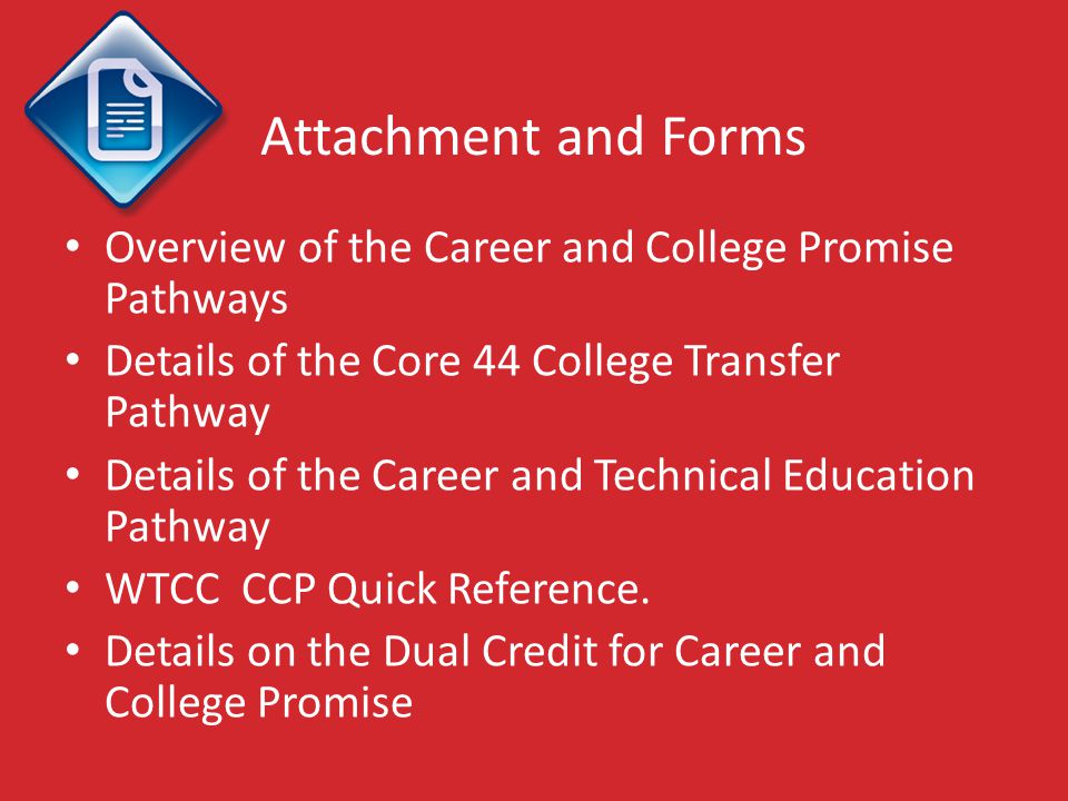 Attachment and Forms Overview of the Career and College Promise Pathways Details of the Core 44 College Transfer Pathway Details of the Career and Technical Education Pathway WTCC CCP Quick Reference.