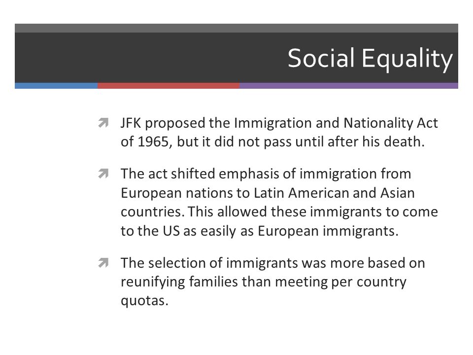 Social Equality  JFK proposed the Immigration and Nationality Act of 1965, but it did not pass until after his death.