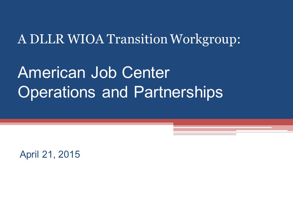 A DLLR WIOA Transition Workgroup: American Job Center Operations and Partnerships April 21, 2015