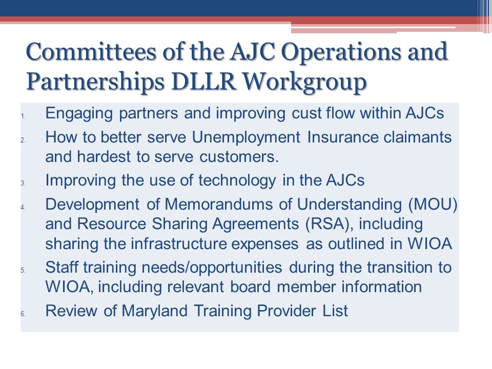 Committees of the AJC Operations and Partnerships DLLR Workgroup 1.Engaging partners and improving cust flow within AJCs 2.How to better serve Unemployment Insurance claimants and hardest to serve customers.
