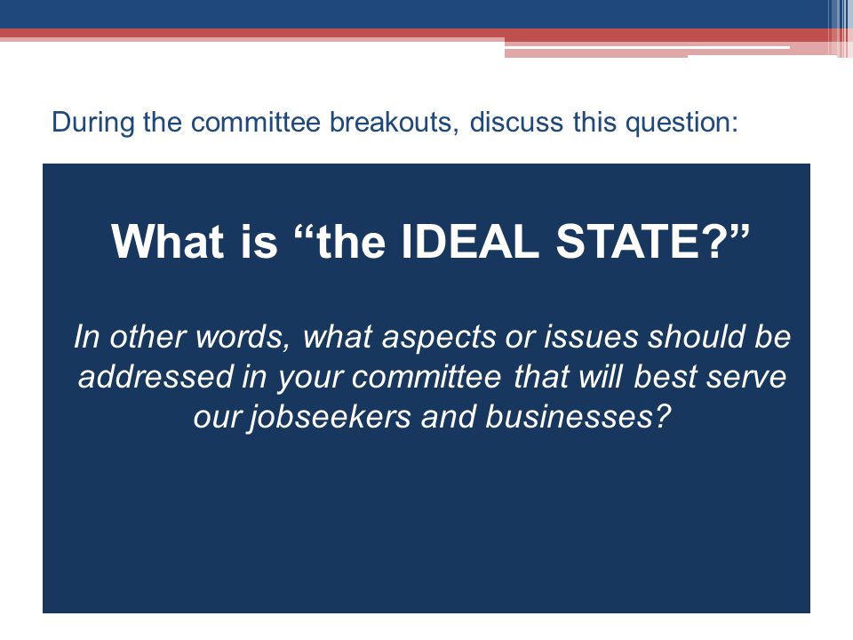 During the committee breakouts, discuss this question: What is the IDEAL STATE In other words, what aspects or issues should be addressed in your committee that will best serve our jobseekers and businesses