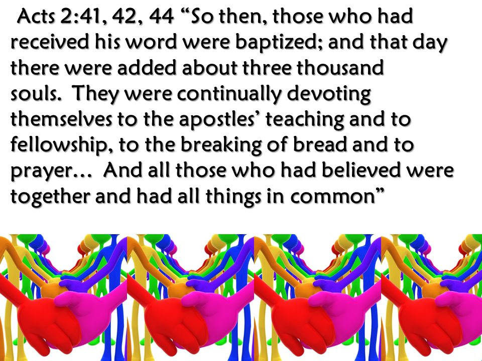 Acts 2:41, 42, 44 So then, those who had received his word were baptized; and that day there were added about three thousand souls.