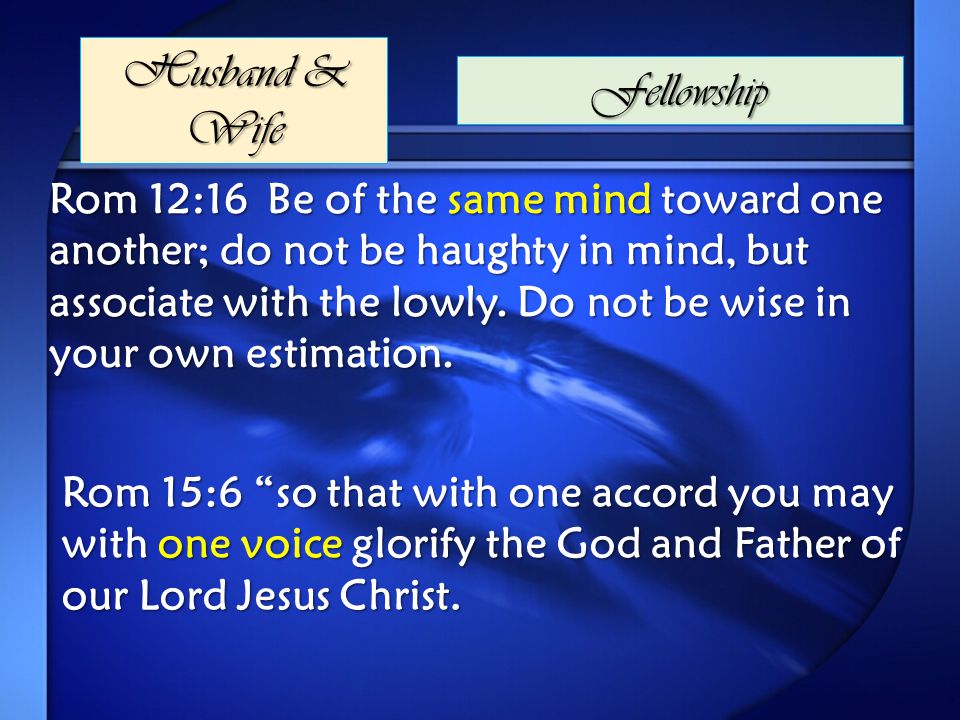 Husband & Wife Fellowship Rom 12:16 Be of the same mind toward one another; do not be haughty in mind, but associate with the lowly.