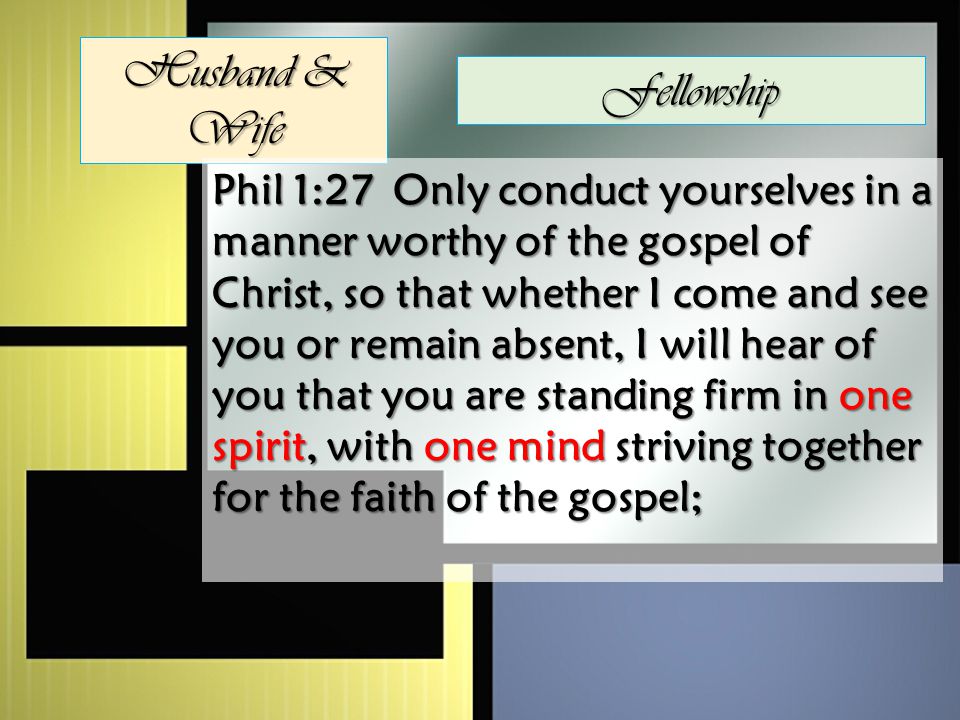 Husband & Wife Fellowship Phil 1:27 Only conduct yourselves in a manner worthy of the gospel of Christ, so that whether I come and see you or remain absent, I will hear of you that you are standing firm in one spirit, with one mind striving together for the faith of the gospel;