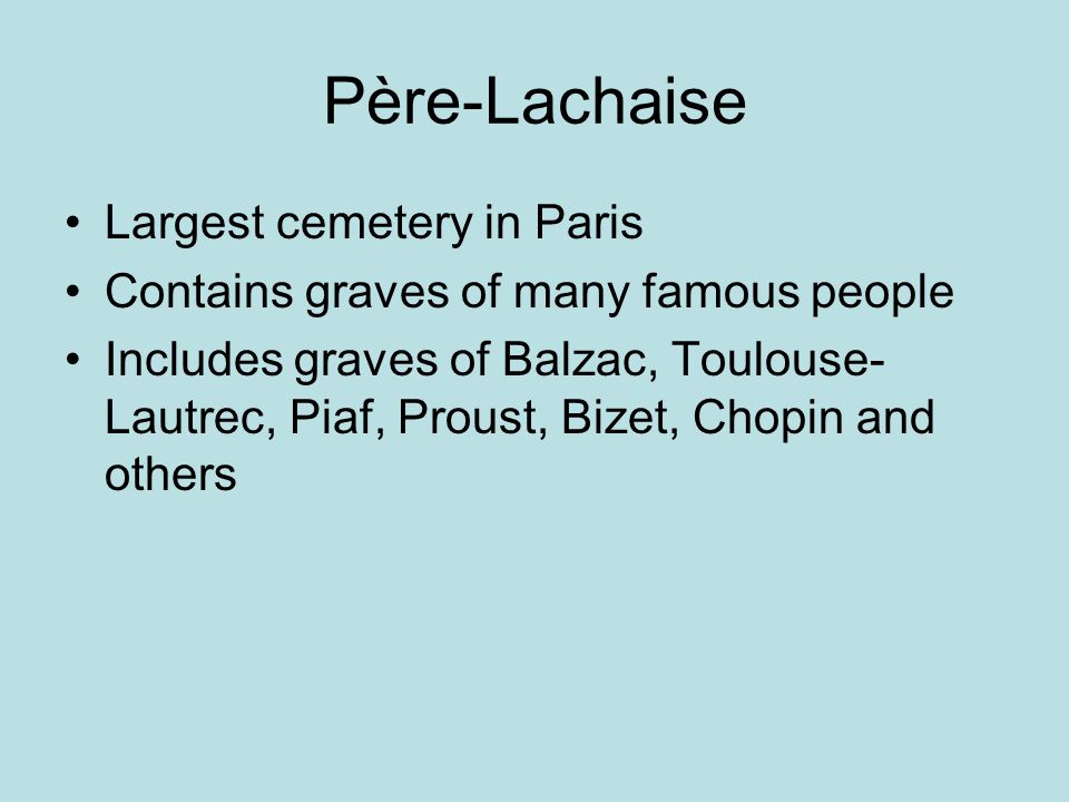 Père-Lachaise Largest cemetery in Paris Contains graves of many famous people Includes graves of Balzac, Toulouse- Lautrec, Piaf, Proust, Bizet, Chopin and others