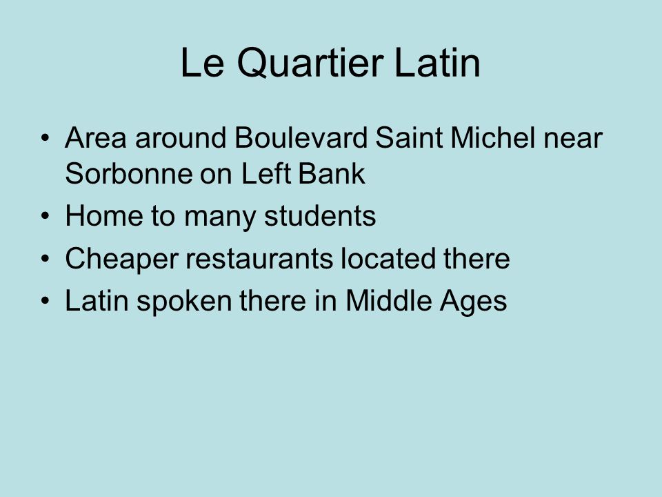 Le Quartier Latin Area around Boulevard Saint Michel near Sorbonne on Left Bank Home to many students Cheaper restaurants located there Latin spoken there in Middle Ages