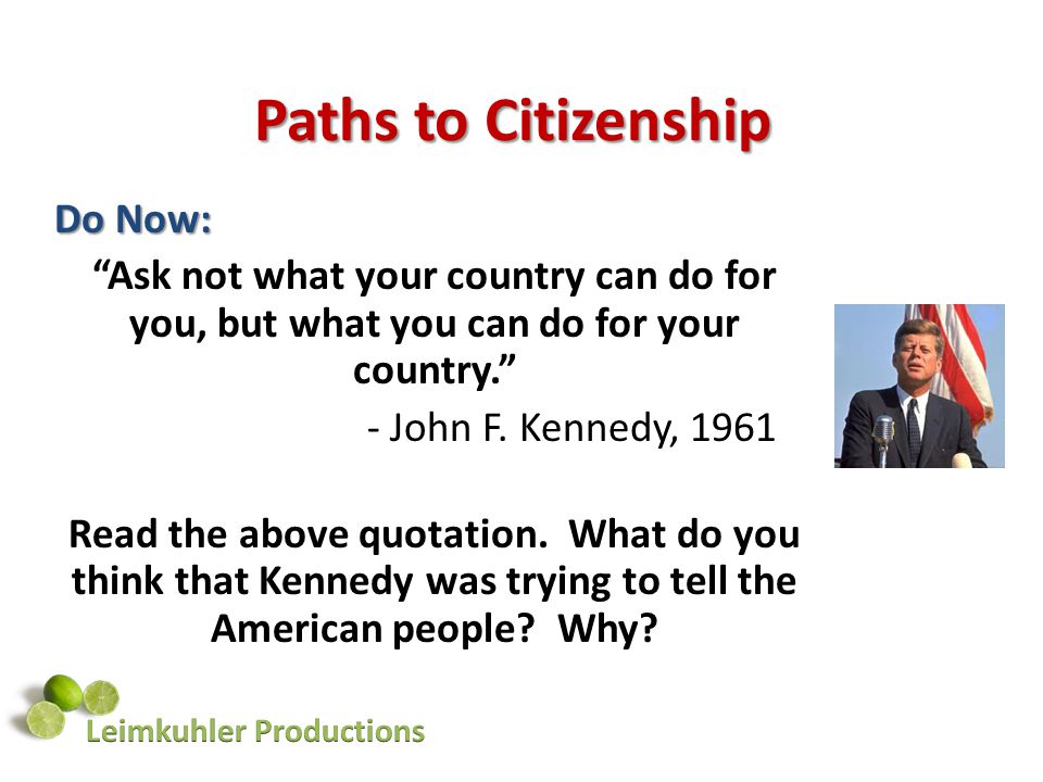 Paths to Citizenship Do Now: Ask not what your country can do for you, but what you can do for your country. - John F.