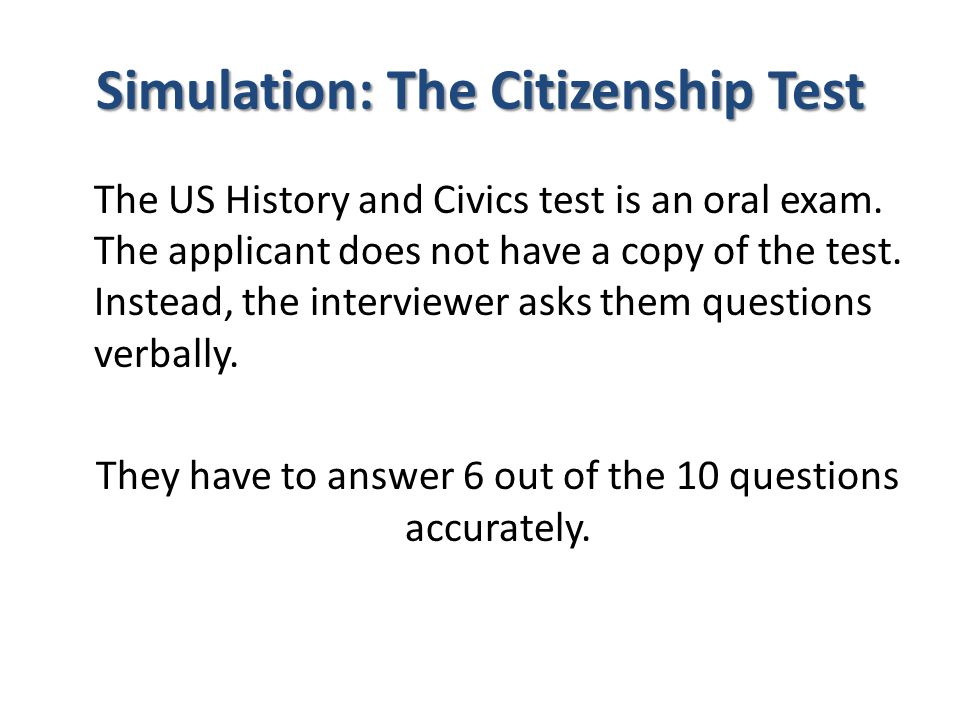 Simulation: The Citizenship Test The US History and Civics test is an oral exam.