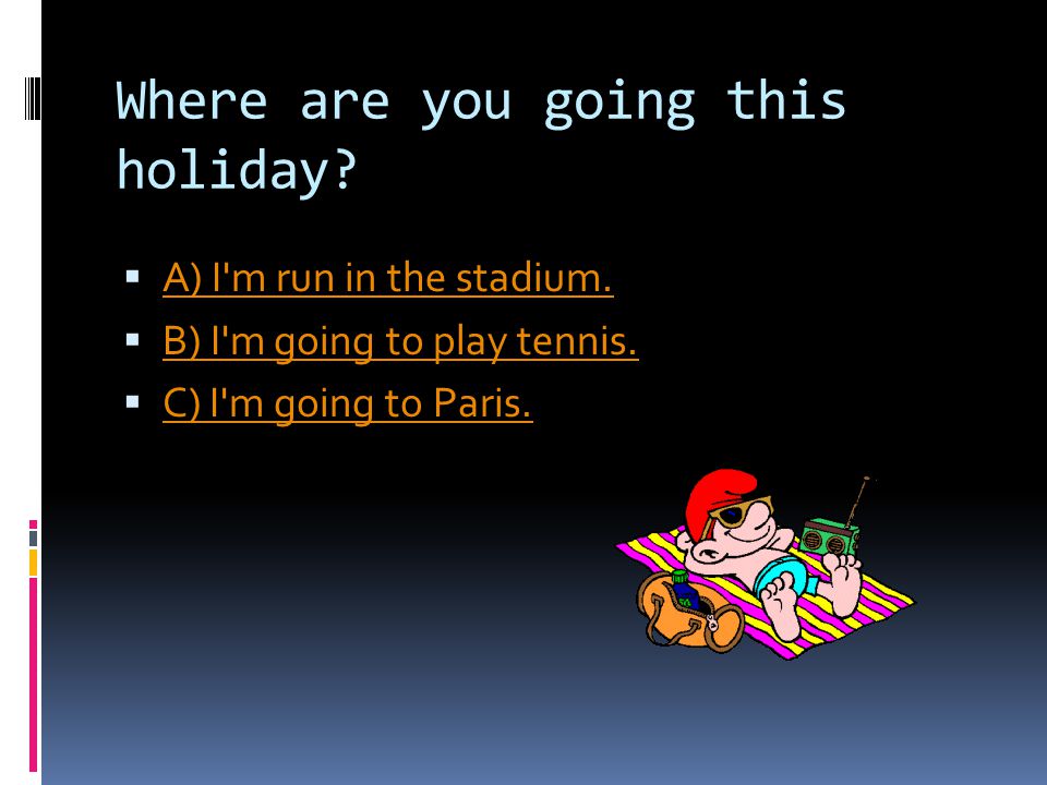 Where are you going this holiday.  A) I m run in the stadium.