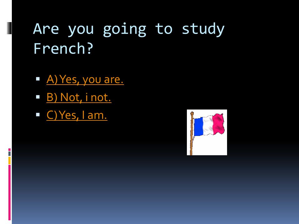 Are you going to study French.  A) Yes, you are.