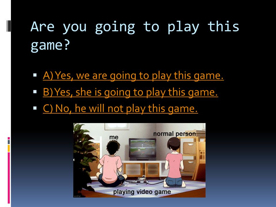 Are you going to play this game.  A) Yes, we are going to play this game.