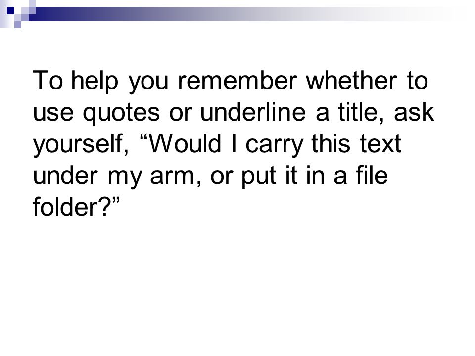 To help you remember whether to use quotes or underline a title, ask yourself, Would I carry this text under my arm, or put it in a file folder