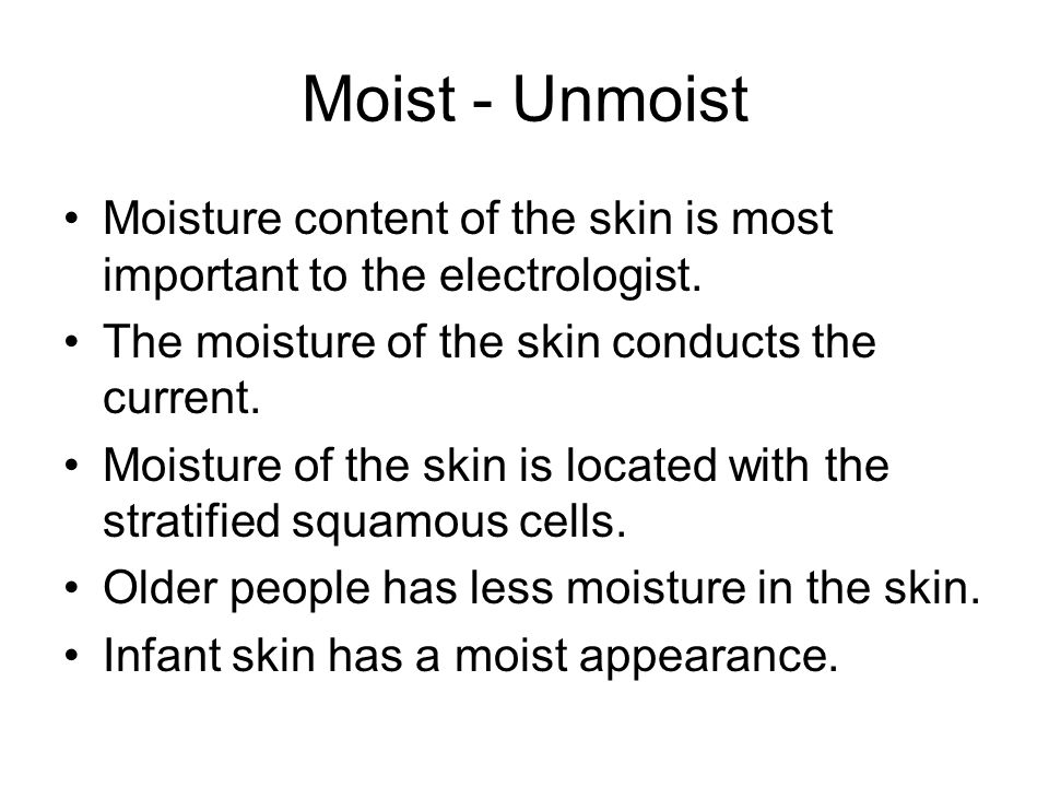 Moist - Unmoist Moisture content of the skin is most important to the electrologist.
