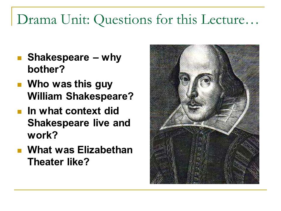 Drama Unit: Questions for this Lecture… Shakespeare – why bother.
