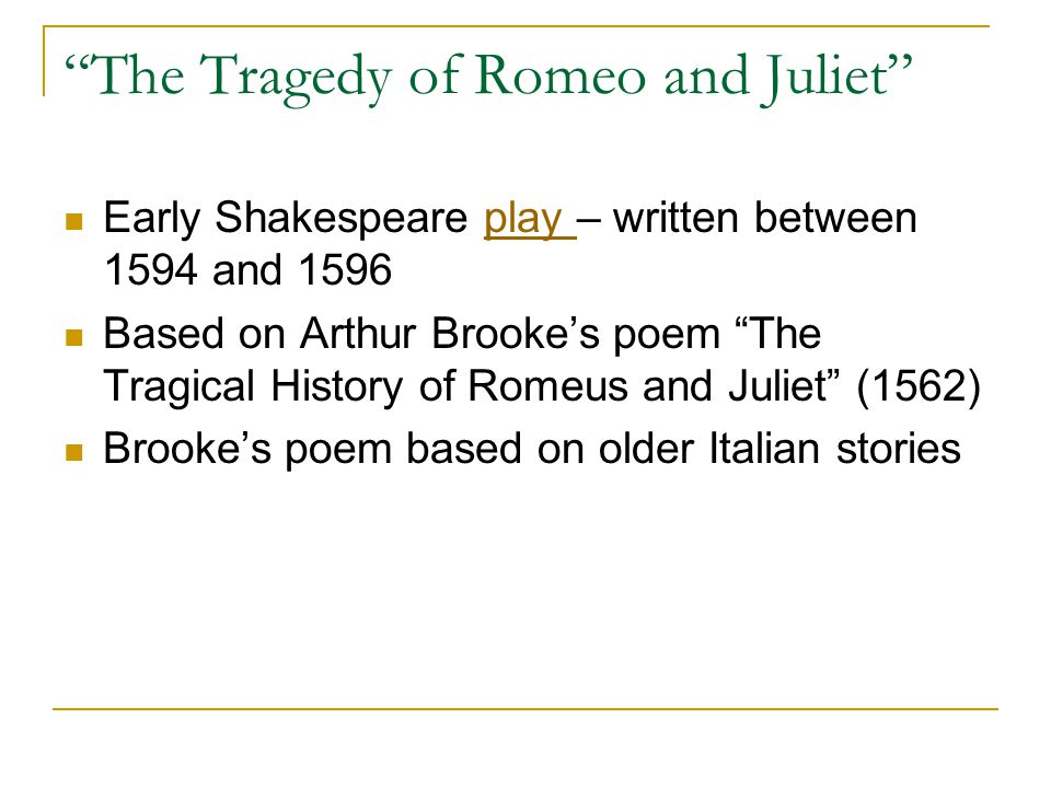 Early Shakespeare play – written between 1594 and 1596play Based on Arthur Brooke’s poem The Tragical History of Romeus and Juliet (1562) Brooke’s poem based on older Italian stories