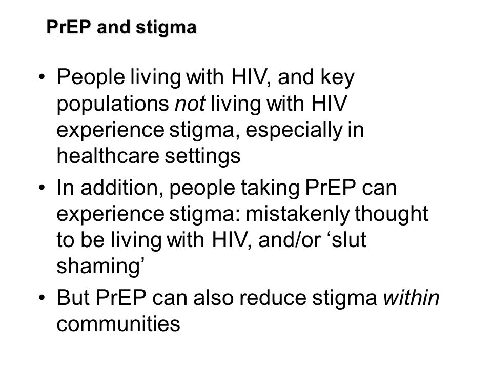 PrEP and stigma People living with HIV, and key populations not living with HIV experience stigma, especially in healthcare settings In addition, people taking PrEP can experience stigma: mistakenly thought to be living with HIV, and/or ‘slut shaming’ But PrEP can also reduce stigma within communities