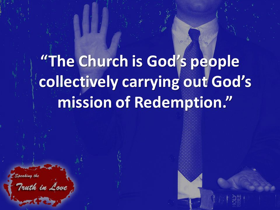 The Church is God’s people collectively carrying out God’s mission of Redemption.