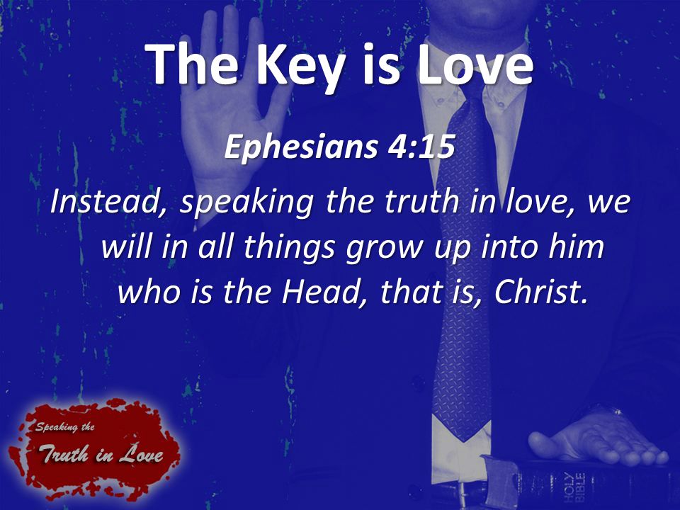 The Key is Love Ephesians 4:15 Instead, speaking the truth in love, we will in all things grow up into him who is the Head, that is, Christ.