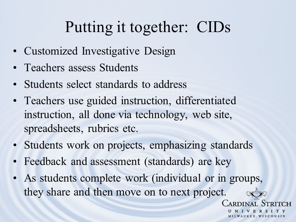 Putting it together: CIDs Customized Investigative Design Teachers assess Students Students select standards to address Teachers use guided instruction, differentiated instruction, all done via technology, web site, spreadsheets, rubrics etc.