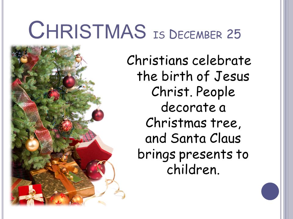 C HRISTMAS IS D ECEMBER 25 Christians celebrate the birth of Jesus Christ.