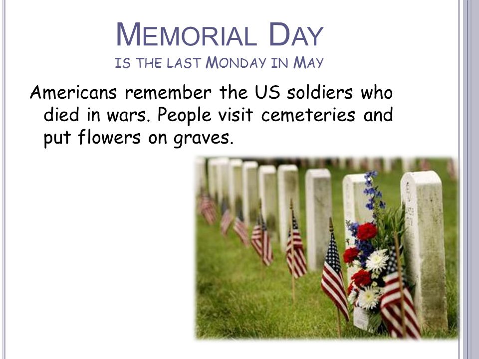 M EMORIAL D AY IS THE LAST M ONDAY IN M AY Americans remember the US soldiers who died in wars.