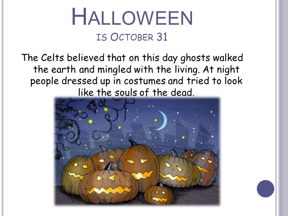 H ALLOWEEN IS O CTOBER 31 The Celts believed that on this day ghosts walked the earth and mingled with the living.