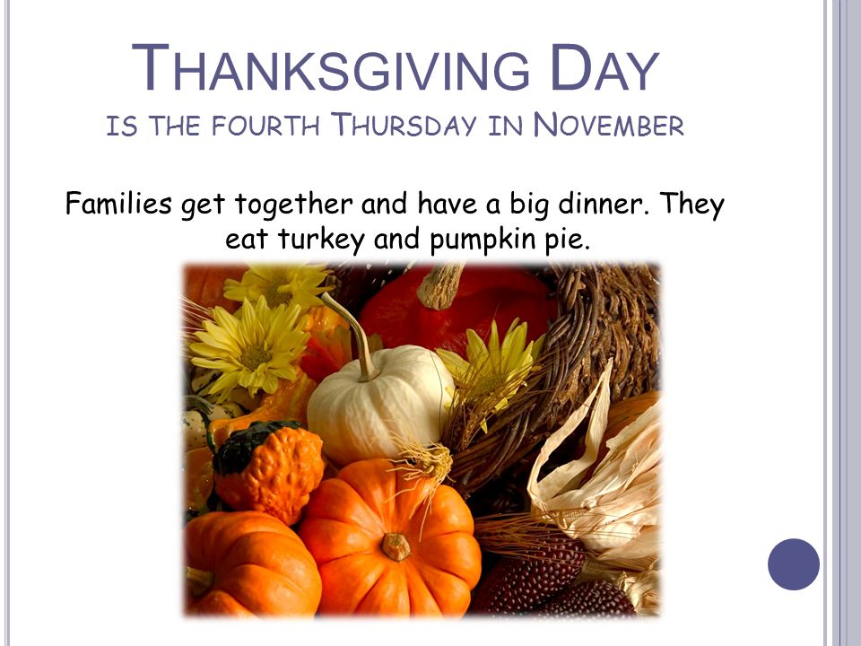 T HANKSGIVING D AY IS THE FOURTH T HURSDAY IN N OVEMBER Families get together and have a big dinner.