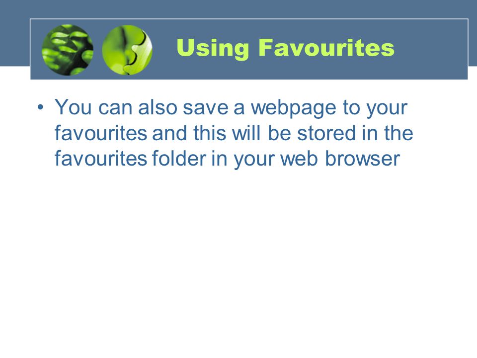 Using Favourites You can also save a webpage to your favourites and this will be stored in the favourites folder in your web browser