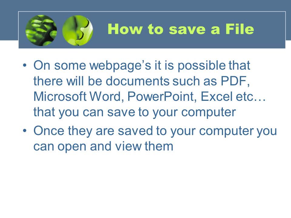How to save a File On some webpage’s it is possible that there will be documents such as PDF, Microsoft Word, PowerPoint, Excel etc… that you can save to your computer Once they are saved to your computer you can open and view them