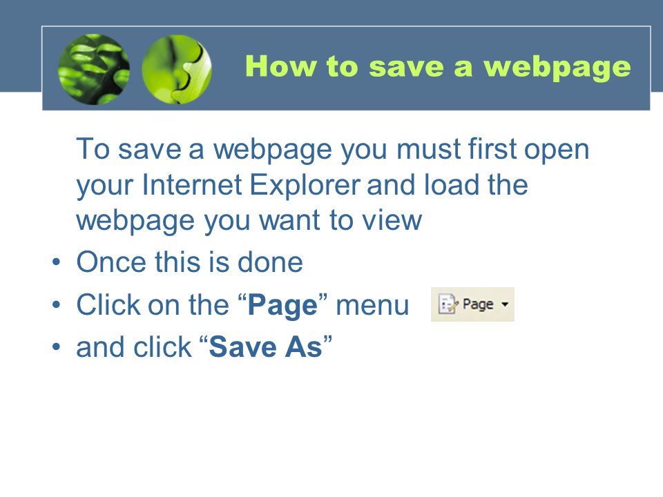 How to save a webpage To save a webpage you must first open your Internet Explorer and load the webpage you want to view Once this is done Click on the Page menu and click Save As