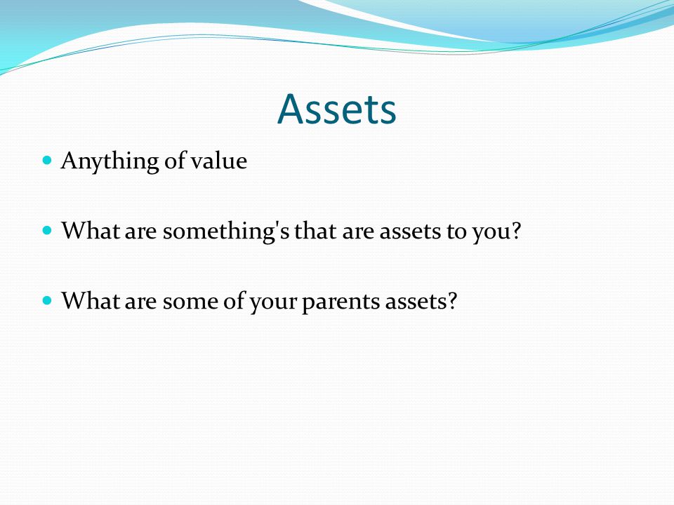 Assets Anything of value What are something s that are assets to you.