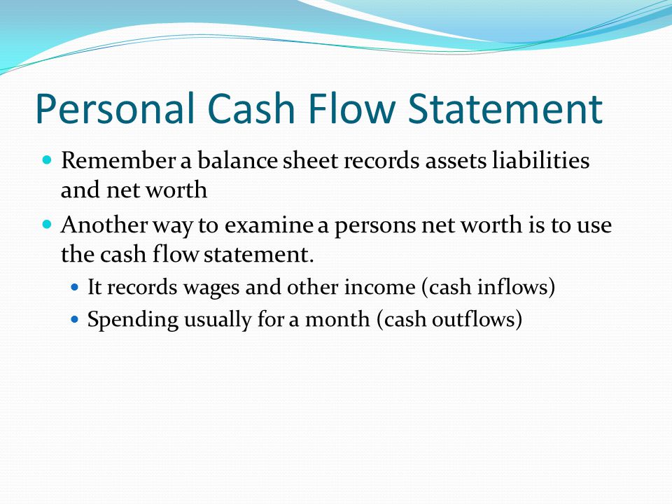 Personal Cash Flow Statement Remember a balance sheet records assets liabilities and net worth Another way to examine a persons net worth is to use the cash flow statement.