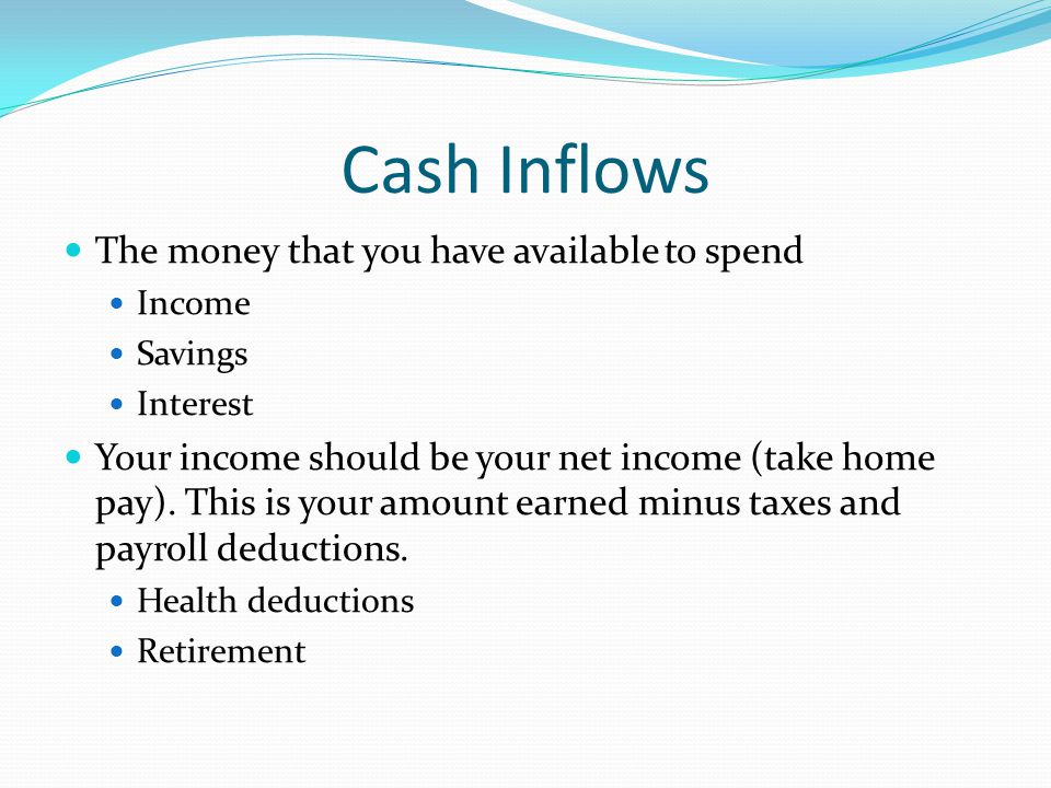 Cash Inflows The money that you have available to spend Income Savings Interest Your income should be your net income (take home pay).