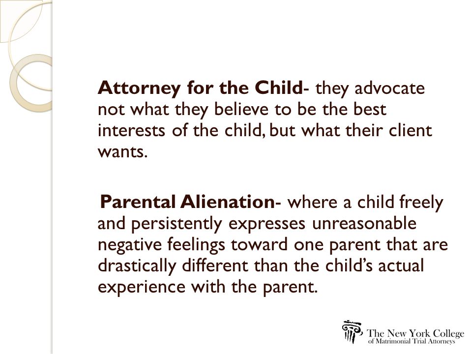Attorney for the Child- they advocate not what they believe to be the best interests of the child, but what their client wants.