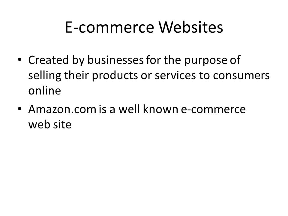 E-commerce Websites Created by businesses for the purpose of selling their products or services to consumers online Amazon.com is a well known e-commerce web site