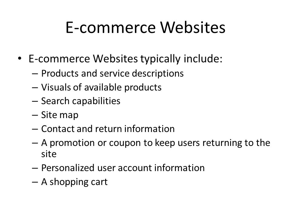 E-commerce Websites E-commerce Websites typically include: – Products and service descriptions – Visuals of available products – Search capabilities – Site map – Contact and return information – A promotion or coupon to keep users returning to the site – Personalized user account information – A shopping cart