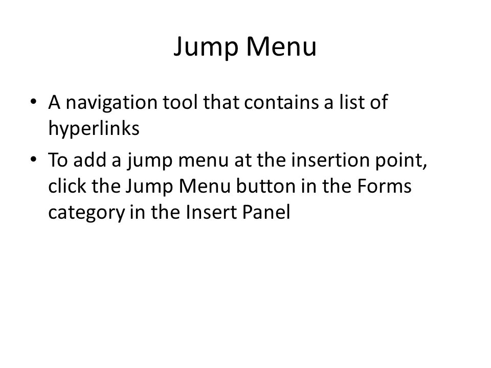 Jump Menu A navigation tool that contains a list of hyperlinks To add a jump menu at the insertion point, click the Jump Menu button in the Forms category in the Insert Panel