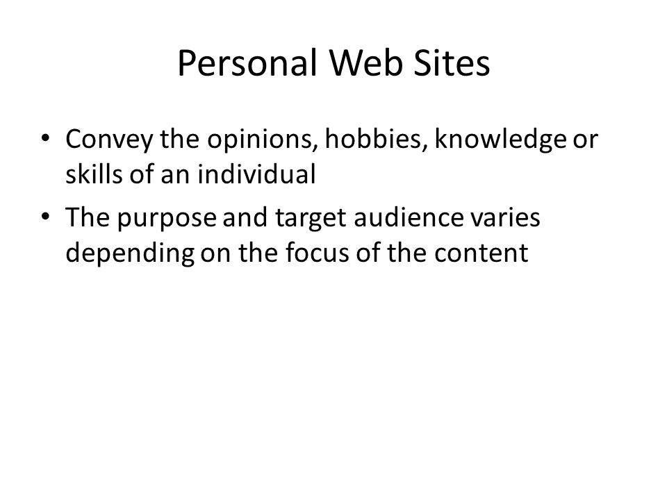 Personal Web Sites Convey the opinions, hobbies, knowledge or skills of an individual The purpose and target audience varies depending on the focus of the content