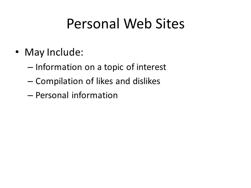 Personal Web Sites May Include: – Information on a topic of interest – Compilation of likes and dislikes – Personal information