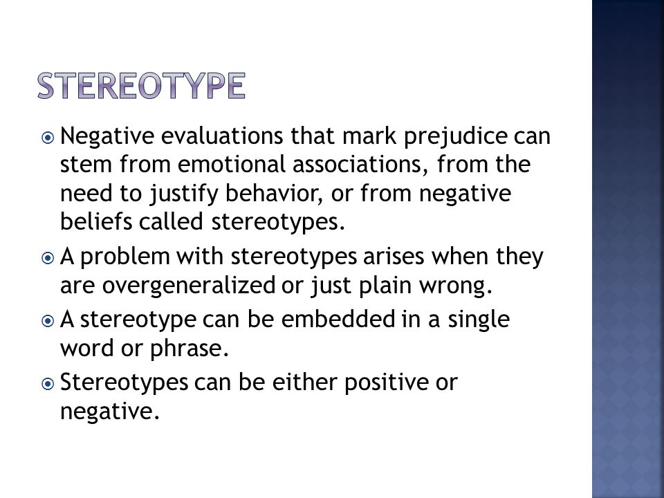  Negative evaluations that mark prejudice can stem from emotional associations, from the need to justify behavior, or from negative beliefs called stereotypes.