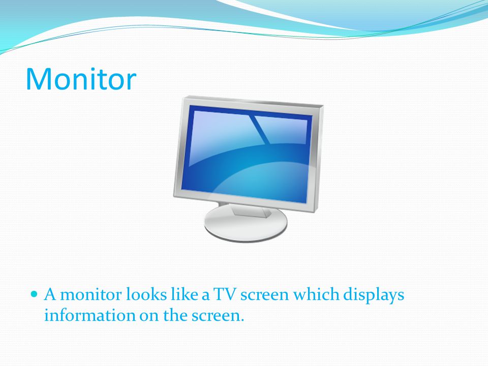 Monitor A monitor looks like a TV screen which displays information on the screen.
