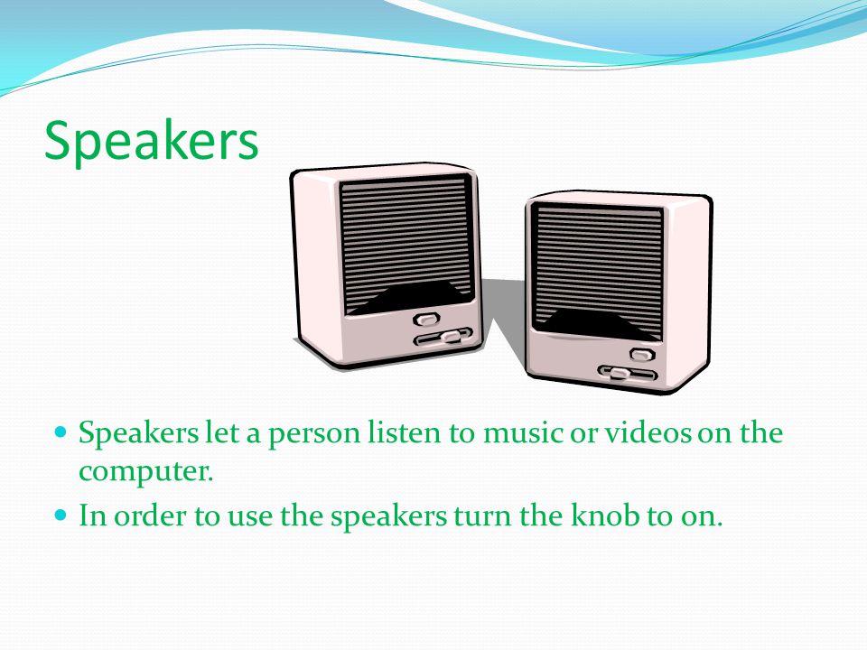Speakers Speakers let a person listen to music or videos on the computer.