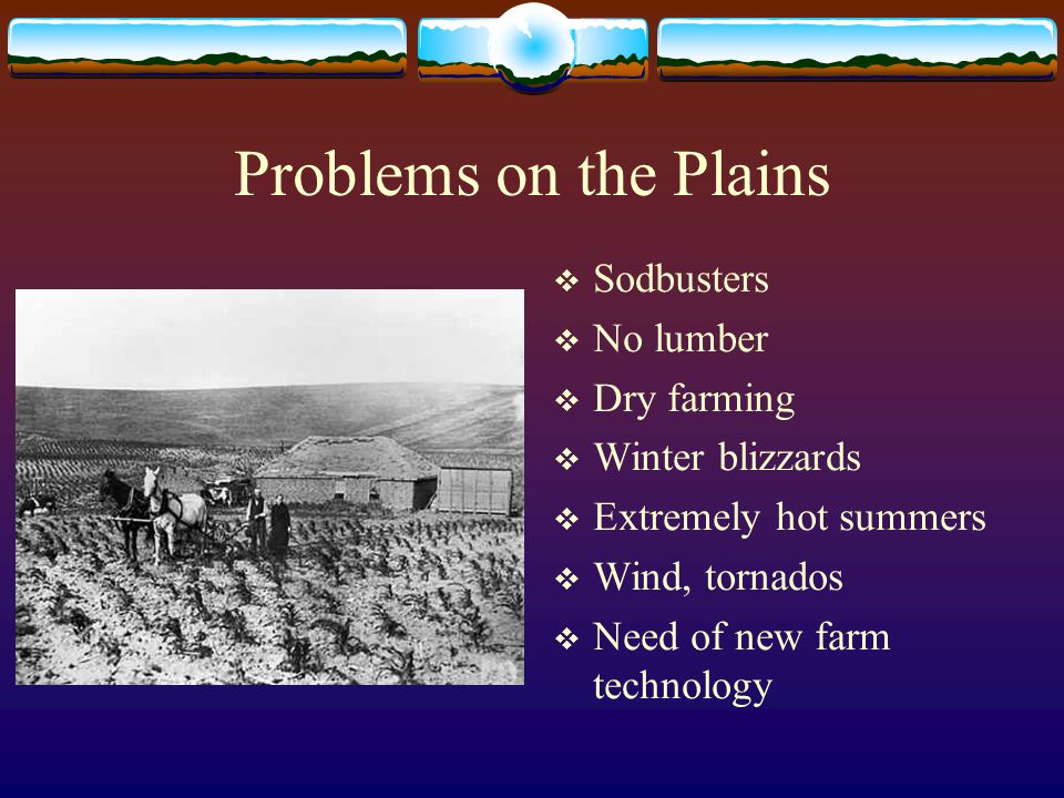 Problems on the Plains  Sodbusters  No lumber  Dry farming  Winter blizzards  Extremely hot summers  Wind, tornados  Need of new farm technology