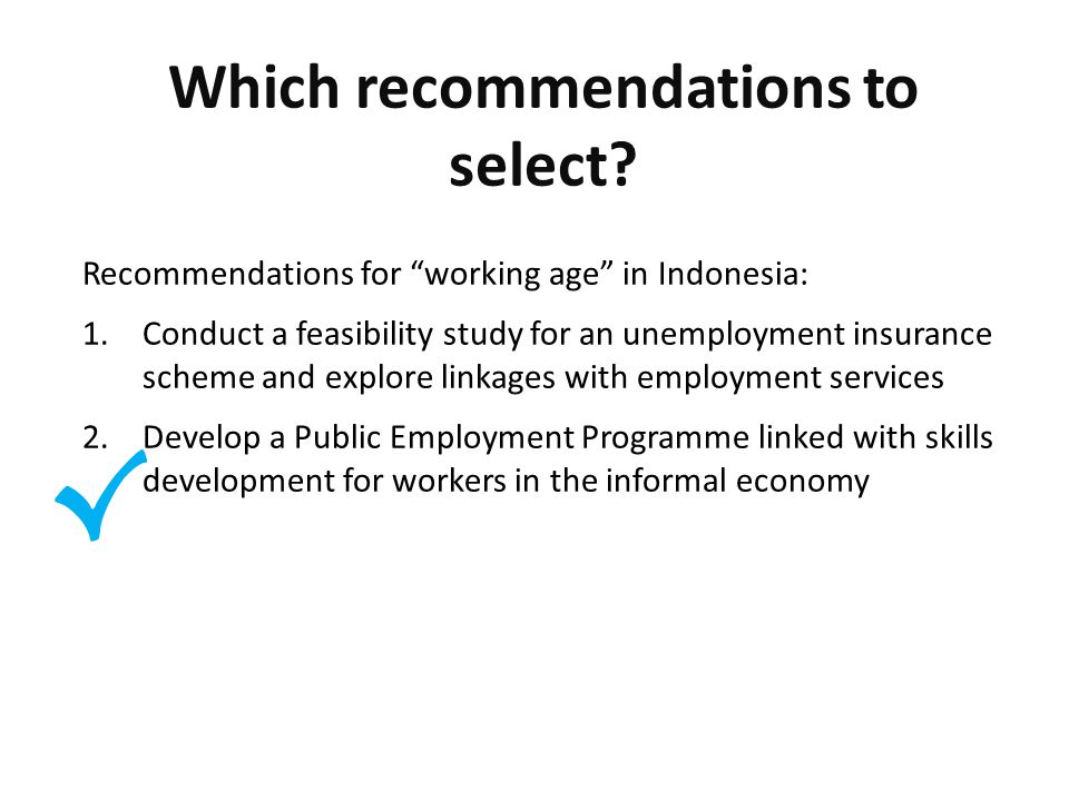 √ Recommendations for working age in Indonesia: 1.Conduct a feasibility study for an unemployment insurance scheme and explore linkages with employment services 2.Develop a Public Employment Programme linked with skills development for workers in the informal economy Which recommendations to select