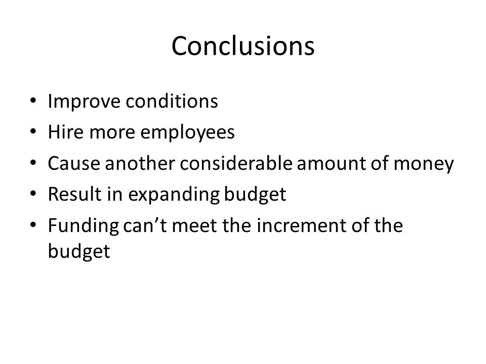 Conclusions Improve conditions Hire more employees Cause another considerable amount of money Result in expanding budget Funding can’t meet the increment of the budget
