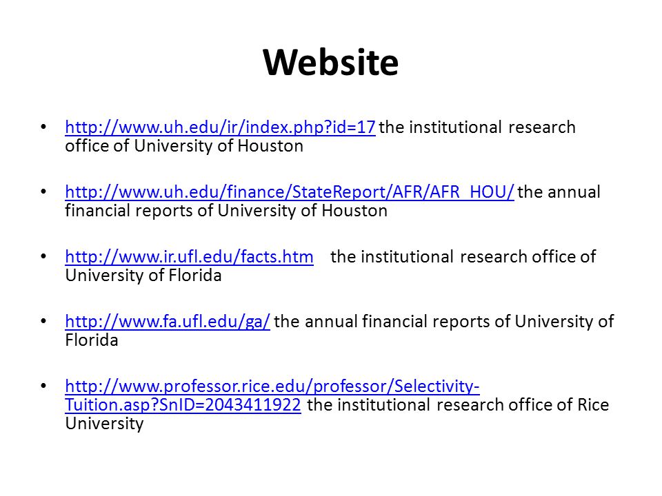Website   id=17 the institutional research office of University of Houston   id=17   the annual financial reports of University of Houston     the institutional research office of University of Florida     the annual financial reports of University of Florida     Tuition.asp SnID= the institutional research office of Rice University   Tuition.asp SnID=