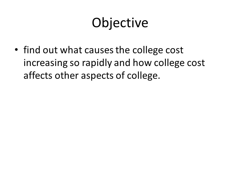 Objective find out what causes the college cost increasing so rapidly and how college cost affects other aspects of college.