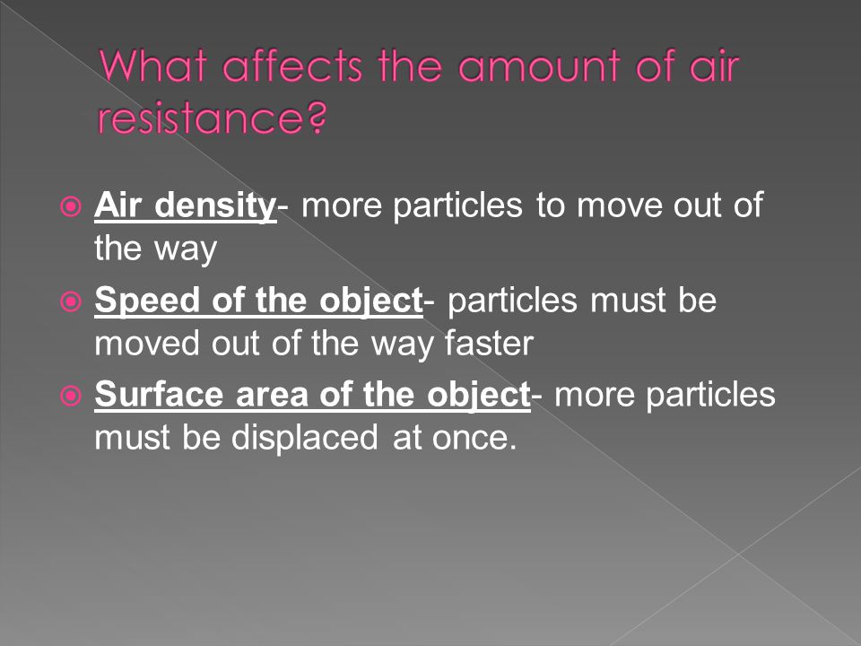  Air density- more particles to move out of the way  Speed of the object- particles must be moved out of the way faster  Surface area of the object- more particles must be displaced at once.