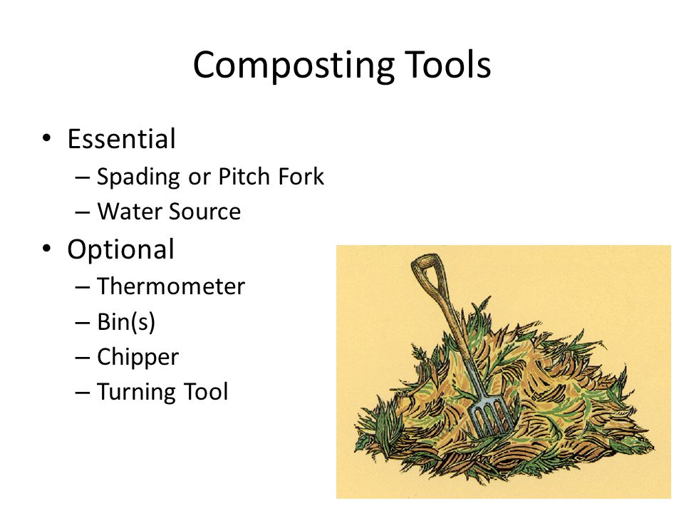 Composting Tools Essential – Spading or Pitch Fork – Water Source Optional – Thermometer – Bin(s) – Chipper – Turning Tool