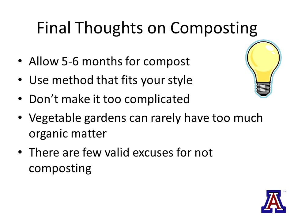 Final Thoughts on Composting Allow 5-6 months for compost Use method that fits your style Don’t make it too complicated Vegetable gardens can rarely have too much organic matter There are few valid excuses for not composting